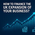 How to Finance the UK Expansion of Your Business?
