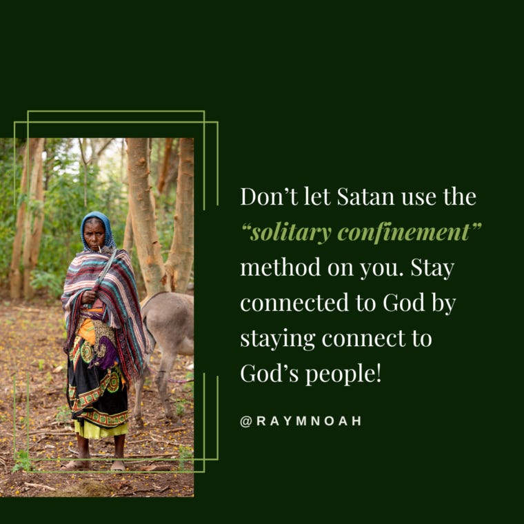 Don’t let Satan use the “solitary confinement” method on you. Stay connected to God by staying connect to God’s people! —Ray Noah