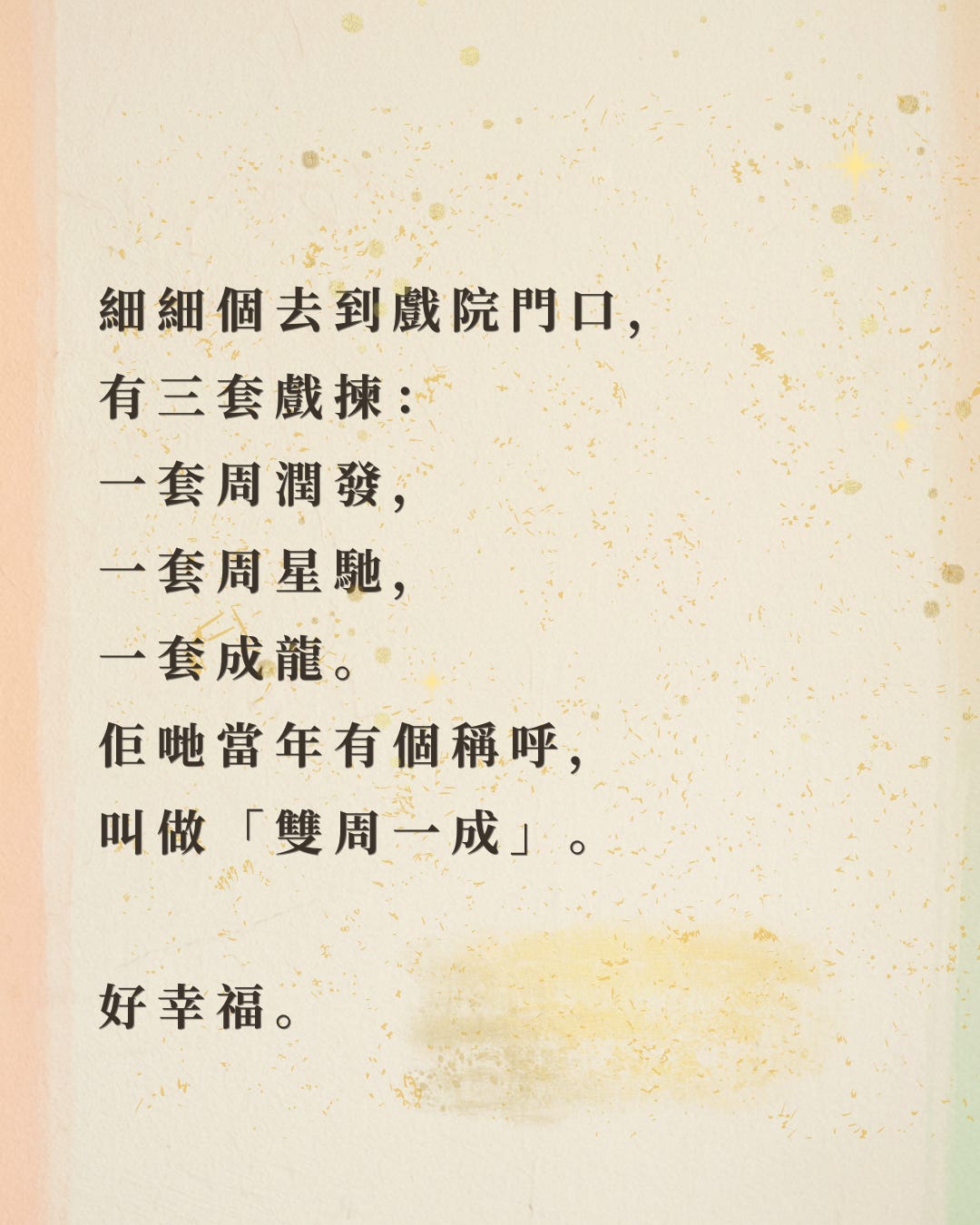 細細個去到戲院門口， 有三套戲揀： 一套周潤發， 一套周星馳， 一套成龍。 當年有個稱呼，叫做「雙周一成」。  好幸福。