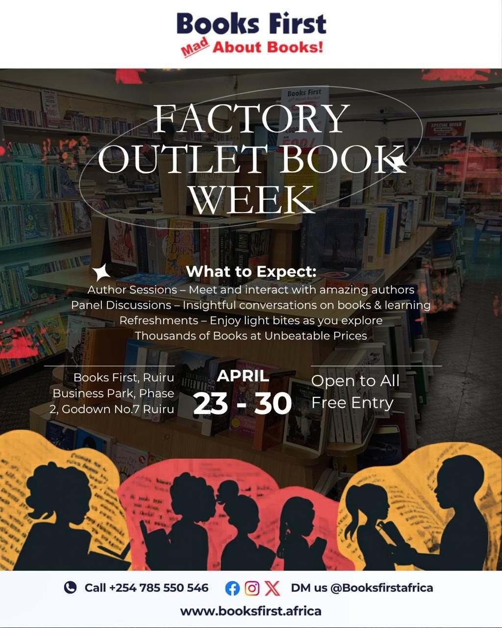poster featuring silhouettes of people reading superimposed on images of pages. The text reads: Books First Factory Outlet Book Week. What to expect: Author sessions, Panel discussions, Refreshments, Thousands of Books at Unbeatable Prices | Books First, Ruiru Business Park, Phase 2, Godown No. 7 Ruiru | April 23 - 30 | Open to All, Free Entry | Call +254 785 550 546 | Facebook, Instagram & X: DM us BooksFirstAfrica | www.booksfirst.africa poster featuring silhouettes of people reading superimposed on images of pages. The text reads: Books First Factory Outlet Book Week. What to expect: Author sessions, Panel discussions, Refreshments, Thousands of Books at Unbeatable Prices | Books First, Ruiru Business Park, Phase 2, Godown No. 7 Ruiru | April 23 - 30 | Open to All, Free Entry | Call +254 785 550 546 | Facebook, Instagram & X: DM us BooksFirstAfrica | www.booksfirst.africa