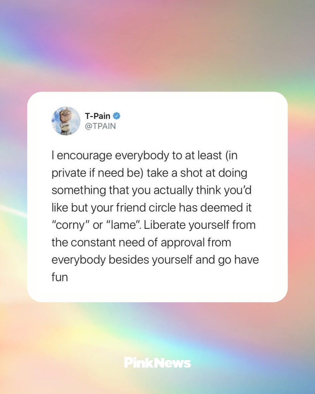 Image has a pastel gradient background and a screen shot of T-Pain’s post: “I encourage everyone to at least (in private if need be) take a shot at doing something that you actually think you’d like but your friend circle has deemed it “corny” or “lame.” Liberate yourself from the constant need of approval from everybody besides yourself and go have fun.”