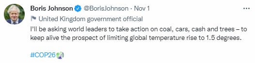 May be an image of 1 person and text that says 'Boris Johnson @BorisJohnson Nov 1 United Kingdom overnment official I'll be asking world leaders to take action on coal, cars, cash and trees keep alive the prospect of imiting global temperature rise to 1.5 degrees. #COP26'