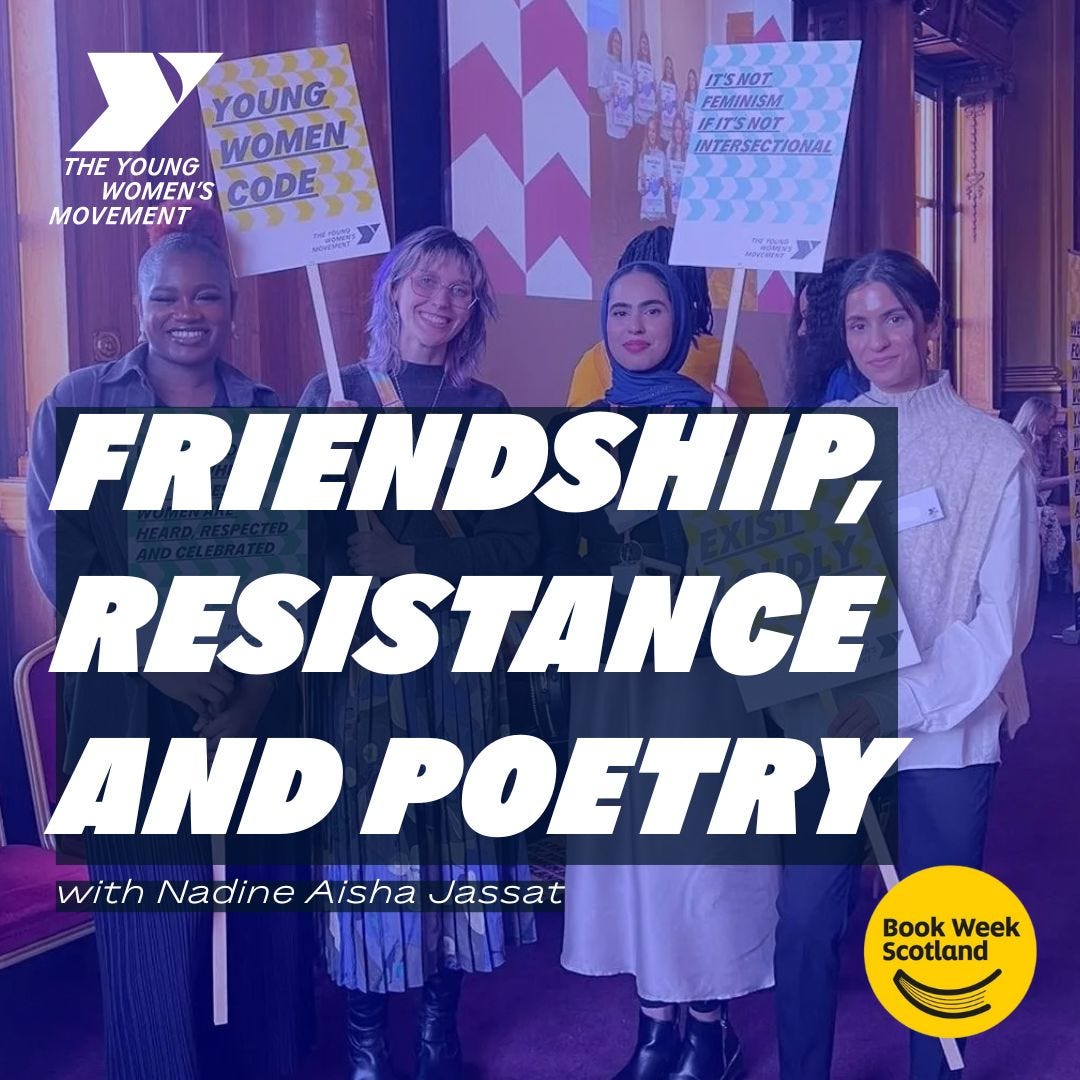 Friendship, resistance and poetry with Nadine Aisha Jassat. Image includes a photo of young women smiling and holding placards, and the Young Women's Movement and Book Week Scotland logos Friendship, resistance and poetry with Nadine Aisha Jassat. Image includes a photo of young women smiling and holding placards, and the Young Women's Movement and Book Week Scotland logos