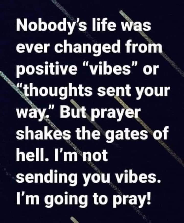 May be an image of text that says 'Nobody's life was ever changed from positive "vibes" or thoughts sent your way." But prayer shakes the gates of hell. I'm not sending you vibes. I'm going to pray!'