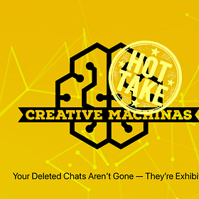 Creative Machinas // Hot Take: Your Deleted Chats Aren’t Gone — They’re Exhibit A