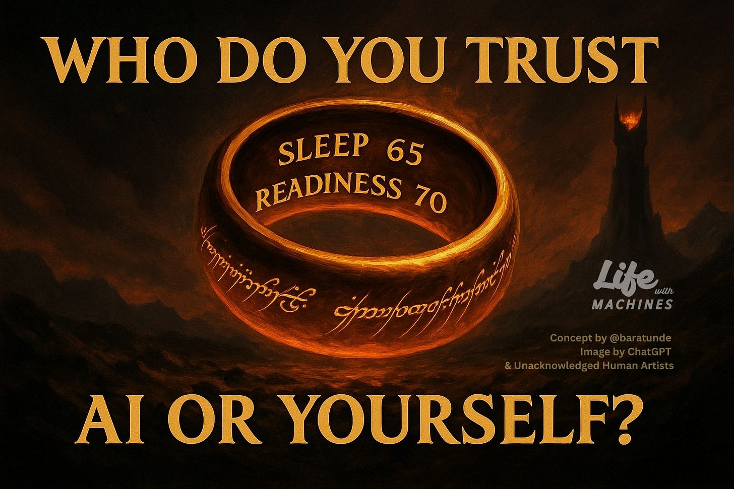 Fantasy-style digital illustration of a glowing golden ring floating in a dark, fiery landscape, styled like the One Ring from The Lord of the Rings. Inside the ring, bold text reads: “SLEEP 65” and “READINESS 70.” At the top of the image, large golden text says: “WHO DO YOU TRUST.” At the bottom, in matching type: “AI OR YOURSELF?” In the lower right corner, the Life with Machines logo appears, and below it in small text: “Concept by @baratunde. Image by ChatGPT & Unacknowledged Human Artists.”