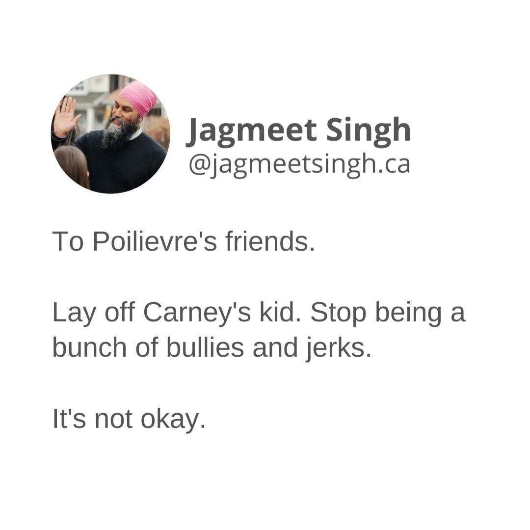 May be an image of 1 person and text that says 'Jagmeet Singh @jagmeetsingh.ca To Poilievre's friends. Lay off Carney's kid. Stop being a bunch of bullies and jerks. It's not oy.'