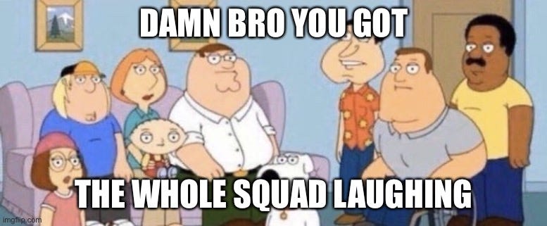 damn bro you got the whole squad laughing Memes & GIFs - Imgflip