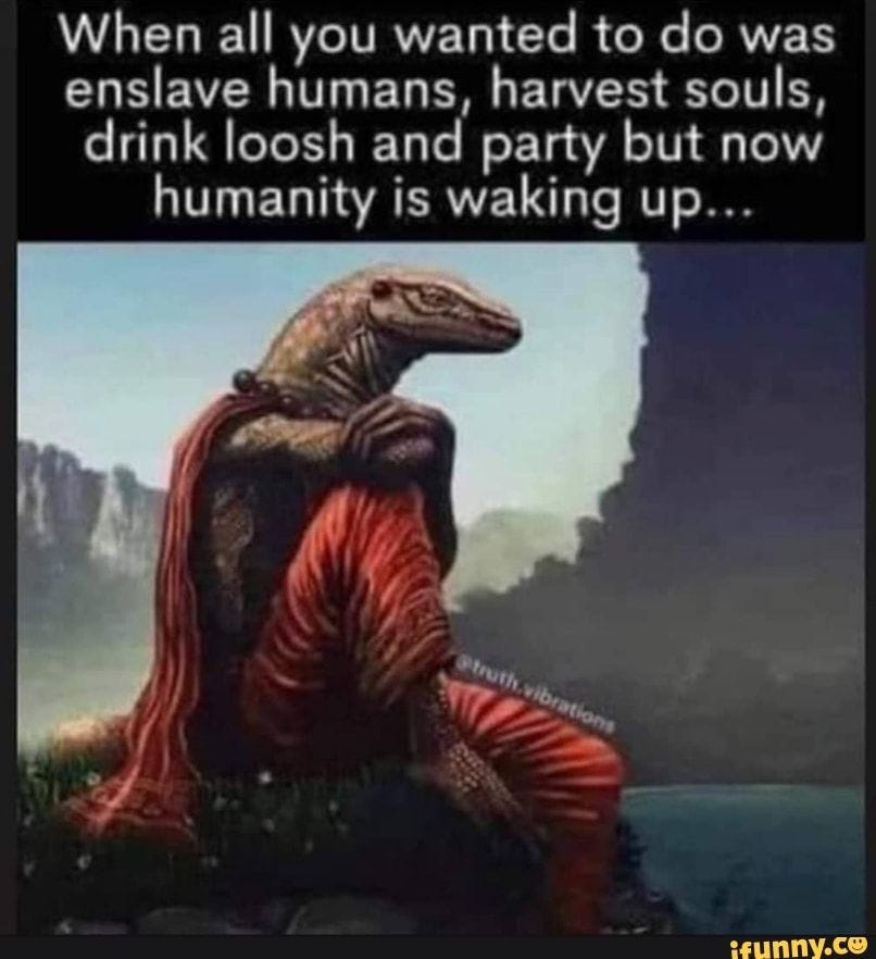 When all you wanted to do was enslave humans, harvest souls, drink loosh and party but now humanity is waking up...