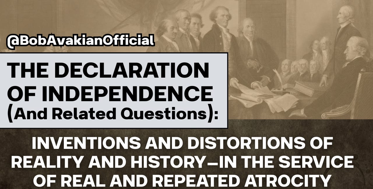 THE DECLARATION OF INDEPENDENCE (And Related Questions): INVENTIONS AND DISTORTIONS OF REALITY AND HISTORY—IN THE SERVICE OF REAL AND REPEATED ATROCITY.