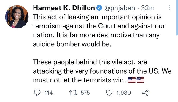 Screenshot of a tweet from 32 minutes ago by Harmeet K. Dhillon that reads:

This act of leaking an important opinion is terrorism against the Court and against our nation. It is far more destructive than any suicide bomber would be.

These people behind this vile act, are attacking the very foundations of the US. We must not let the terrorists win. 🇺🇸🇺🇸