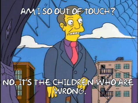 A screenshot of the Principal Skinner from the Simpson saying to himself: 'Am I so out of touch? No. It's the children who are wrong.'