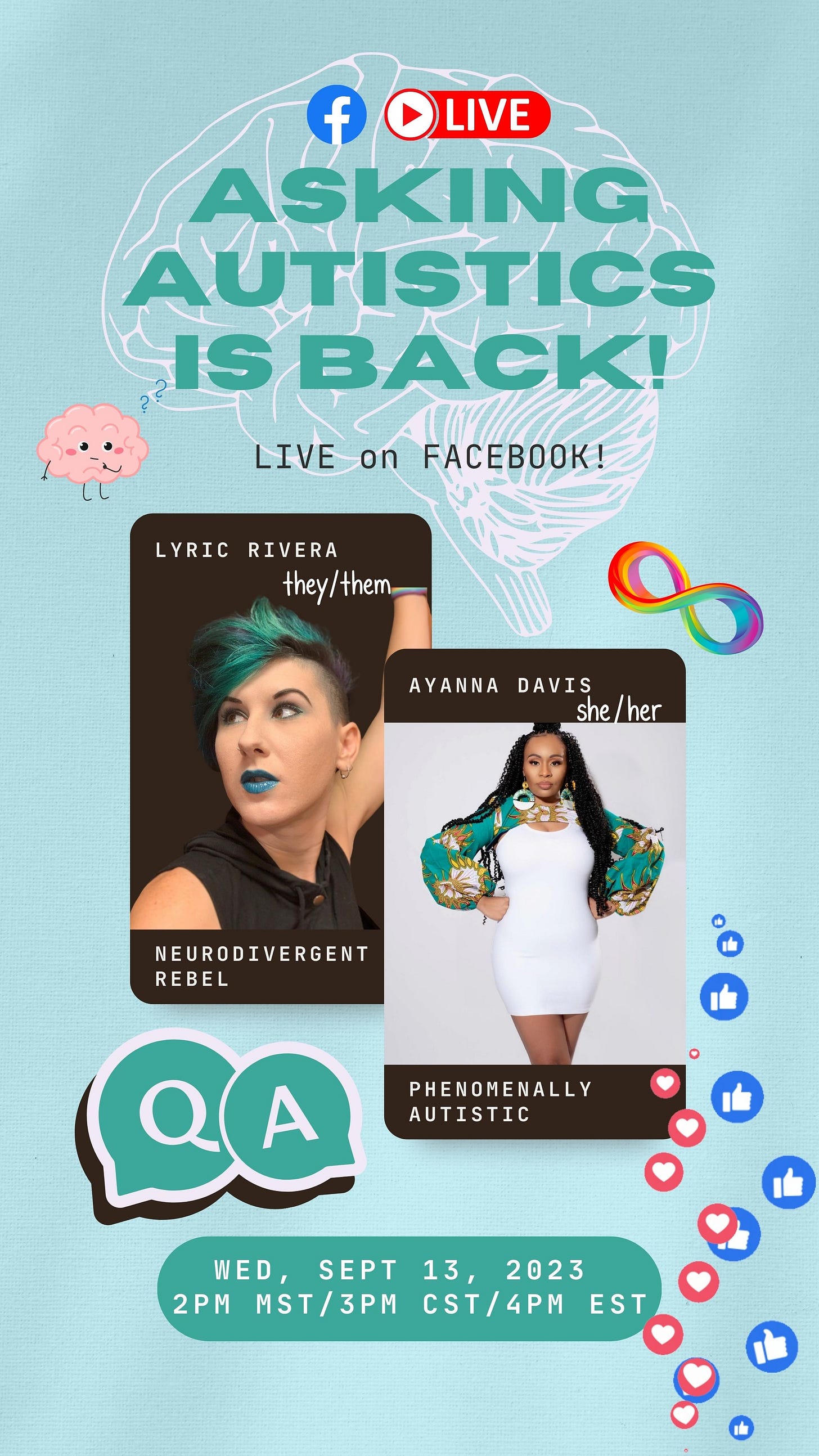 ID: A pale green flyer with medium green accents for the next AskingAutistics LIVE event has a photo of Lyric Rivera - NeuroDivergent Rebel (they/them) on the left (pale-skinned human with dark roots and green hair tips and lipstick that matches the flyer and a black tank top) and (Black woman with long braids in a white dress that comes just above the knees the dress has green sleeves & with yellow in it & they coordinate with earrings the black Woman is wearing) Ayanna Davis - Phenomenally Autistic (she/her) on the right. The text on the flyer reads, “AskingAutistics is BACK - LIVE on Facebook! Q&A: September 13, 2023, at 2 pm MST/3 pm CST/4 pm EST. The flyer is accented by a curious brain cartoon, a rainbow infinity, and a flood of likes and hearts (as you see in FB lives) floating up from the bottom right corner.