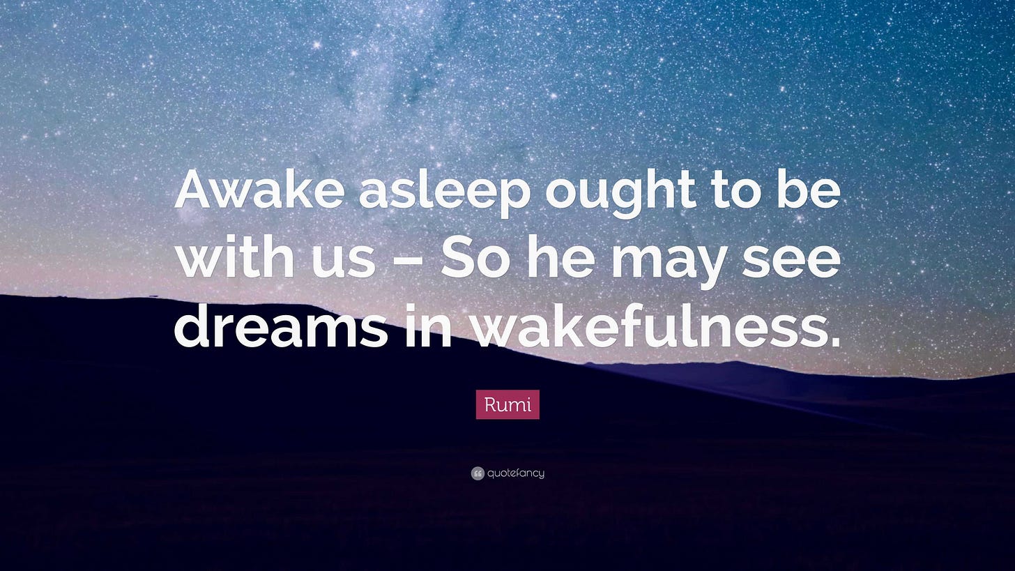 Rumi Quote: “Awake asleep ought to be with us – So he may see dreams in  wakefulness.”