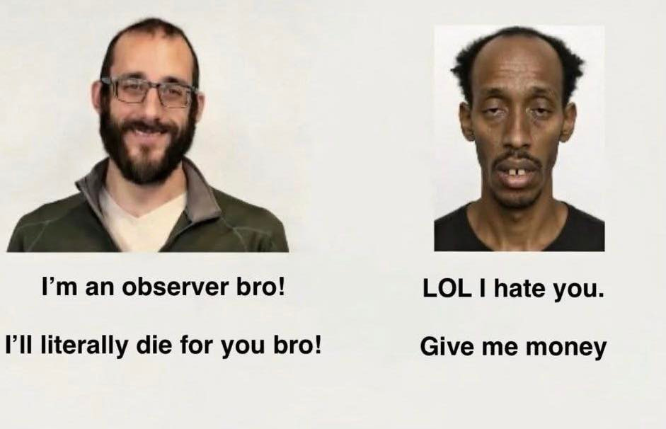 May be an image of one or more people, beard, money and text that says 'I'm an observer bro! I'll literally die for you bro! LOL I hate you. Give me money'