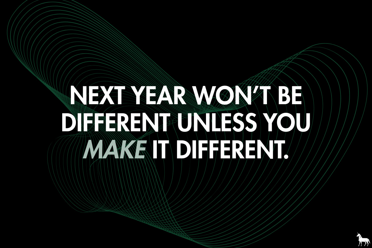 Next year won’t be different, unless you make it different.