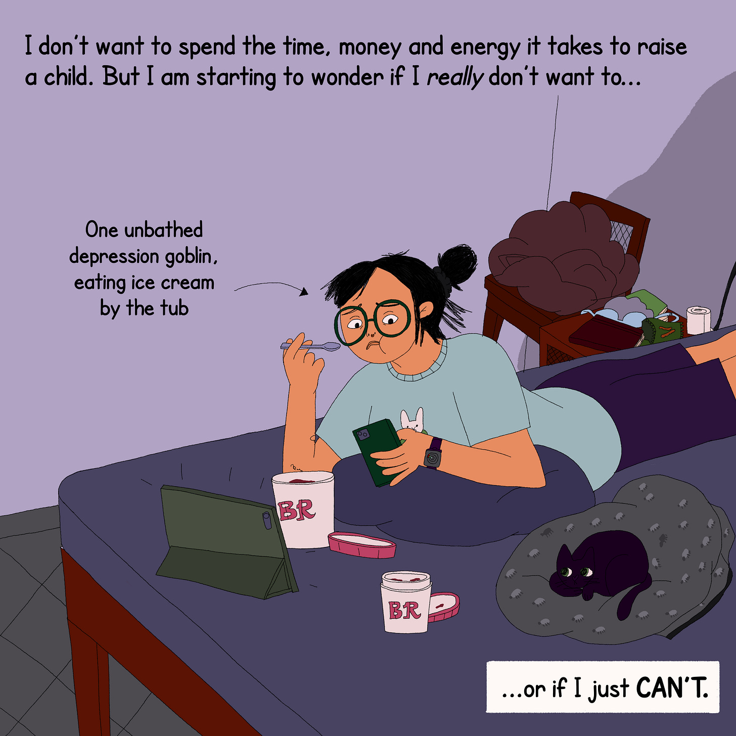 The protagonist is lying on the bed on her stomach eating ice cream while one of her cats rests beside her. She has her phone in her hand and a tablet in front of her. On top of the protagonist is text that reads, “I don’t want to spend the time, money and energy it takes to raise a child. But I am starting to wonder if I really don’t want to…” a text box in the bottom right says, “...or if I just can’t.” The protagonist is labeled ‘one unbathed depression goblin eating ice cream by the tub.’