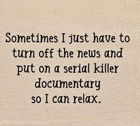 May be an image of ‎text that says '‎Sometimes I just have to turn off the news and put תס α serial killer documentary soI so I can relax.‎'‎