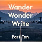 Wander, Wonder, Write: Part Ten