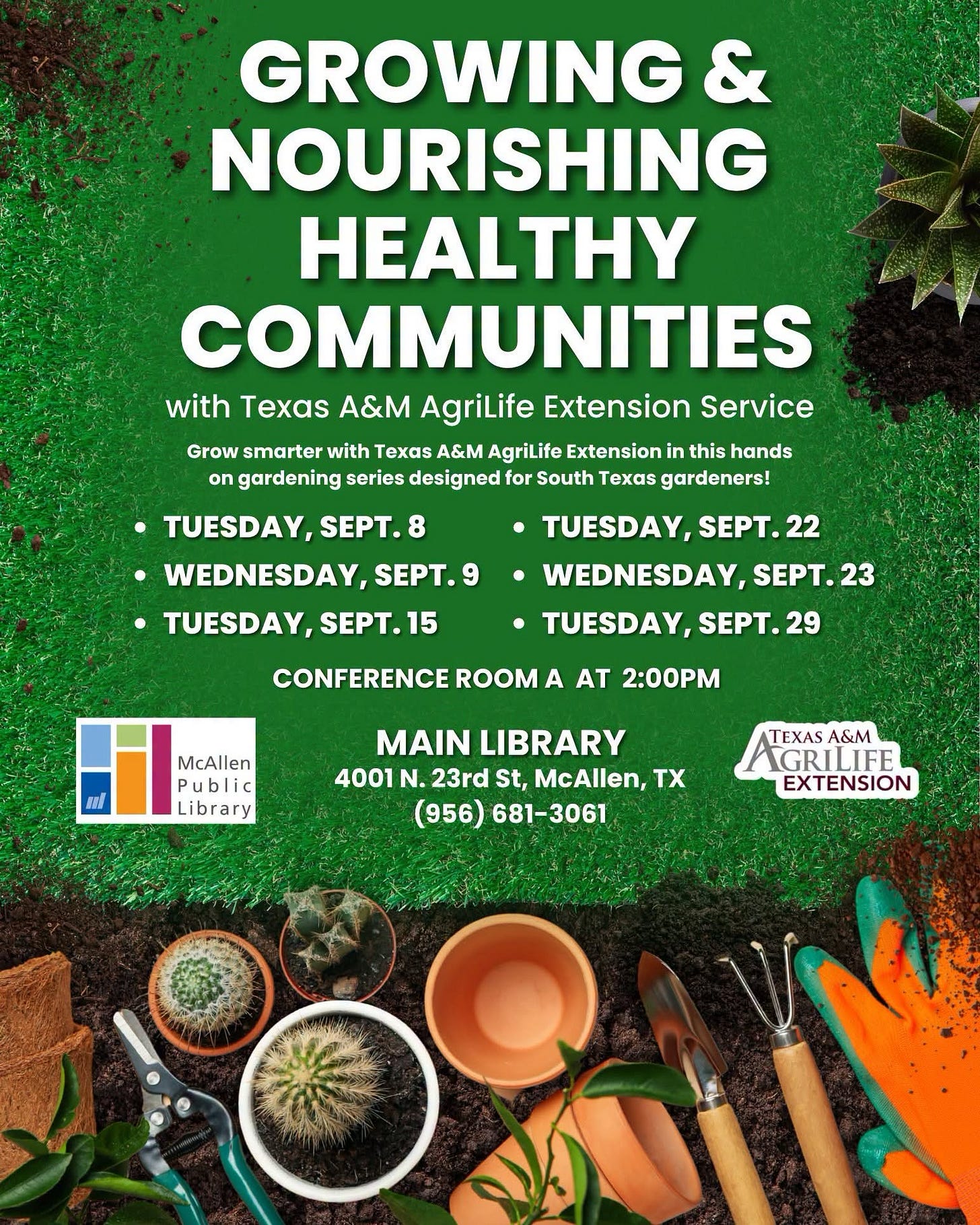 May be an image of text that says 'GROWING & NOURISHING HEALTHY COMMUNITIES with Texas A&M AgriLife Extension Service Grow smarter with Texas A&M AgriLife Extension in this hands on gardening series designed for South Texas gardeners! TUESDAY SEPT. 8 •WEDNESDAY, SEPT.9 TUESDAY, SEPT.15 •TUESDAY, SEPT. 22 WEDNESDAY, SEPT. 23 TUESDAY, SEPT. 29 CONFERENCE ROOM A AT 2:00 McAllen Public Library MAIN LIBRARY 4001 N. 23rd St, McAllen, TX (956) 681-3061 681- TEXAS A&M GRILIFE EXTENSION'