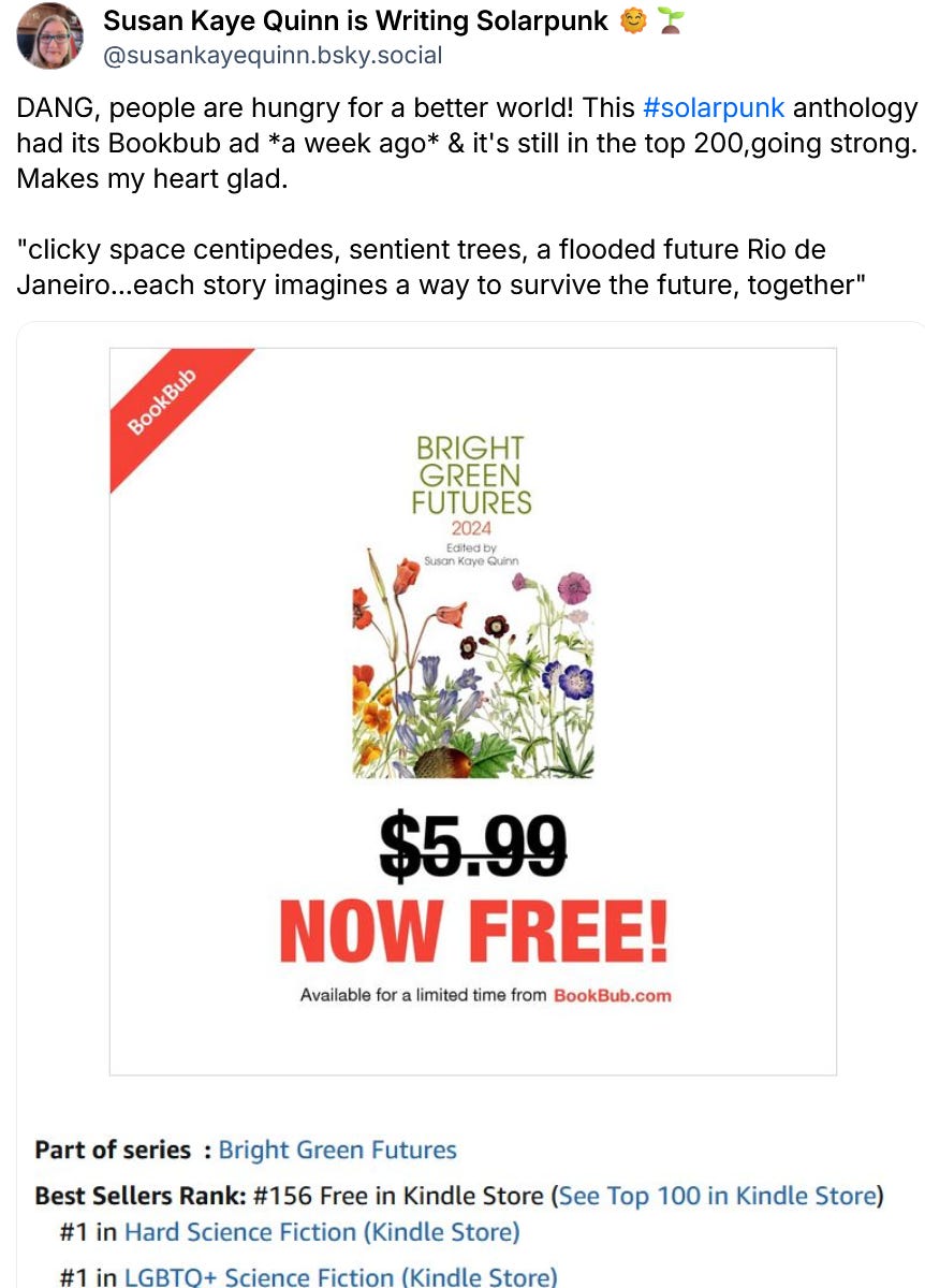 Susan Kaye Quinn is Writing Solarpunk 🌞🌱 ‪@susankayequinn.bsky.social‬ DANG, people are hungry for a better world! This #solarpunk anthology had its Bookbub ad *a week ago* & it's still in the top 200,going strong. Makes my heart glad.  "clicky space centipedes, sentient trees, a flooded future Rio de Janeiro...each story imagines a way to survive the future, together" 10:07 AM · Feb 23, 2026