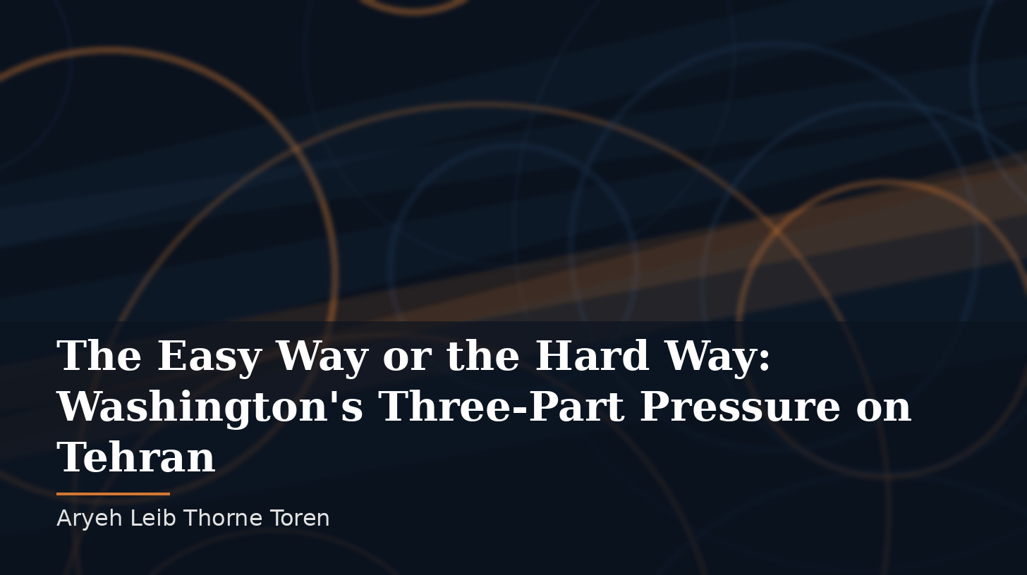 Abstract deep-blue image with diagonal teal and amber bands and arcs, with the title "The Easy Way or the Hard Way: Washington's Three-Part Pressure on Tehran" in white serif text and the byline "Aryeh Leib Thorne Toren" below.