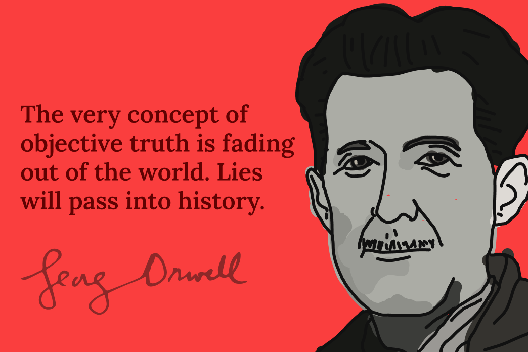 Image of a quote from George Orwell, author of 1984, Animal Farm. It says: "The Very concept of objective truth is fading out of the world. Lies will pass into history." Image of a quote from George Orwell, author of 1984, Animal Farm. It says: "The Very concept of objective truth is fading out of the world. Lies will pass into history."