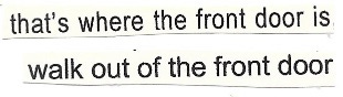 Image shows bits of text, sentences, phrases, words, cut out and stuck to the same piece of paper. They are old printed notes, and they read: That's where the front door is. Walk out of the front door.