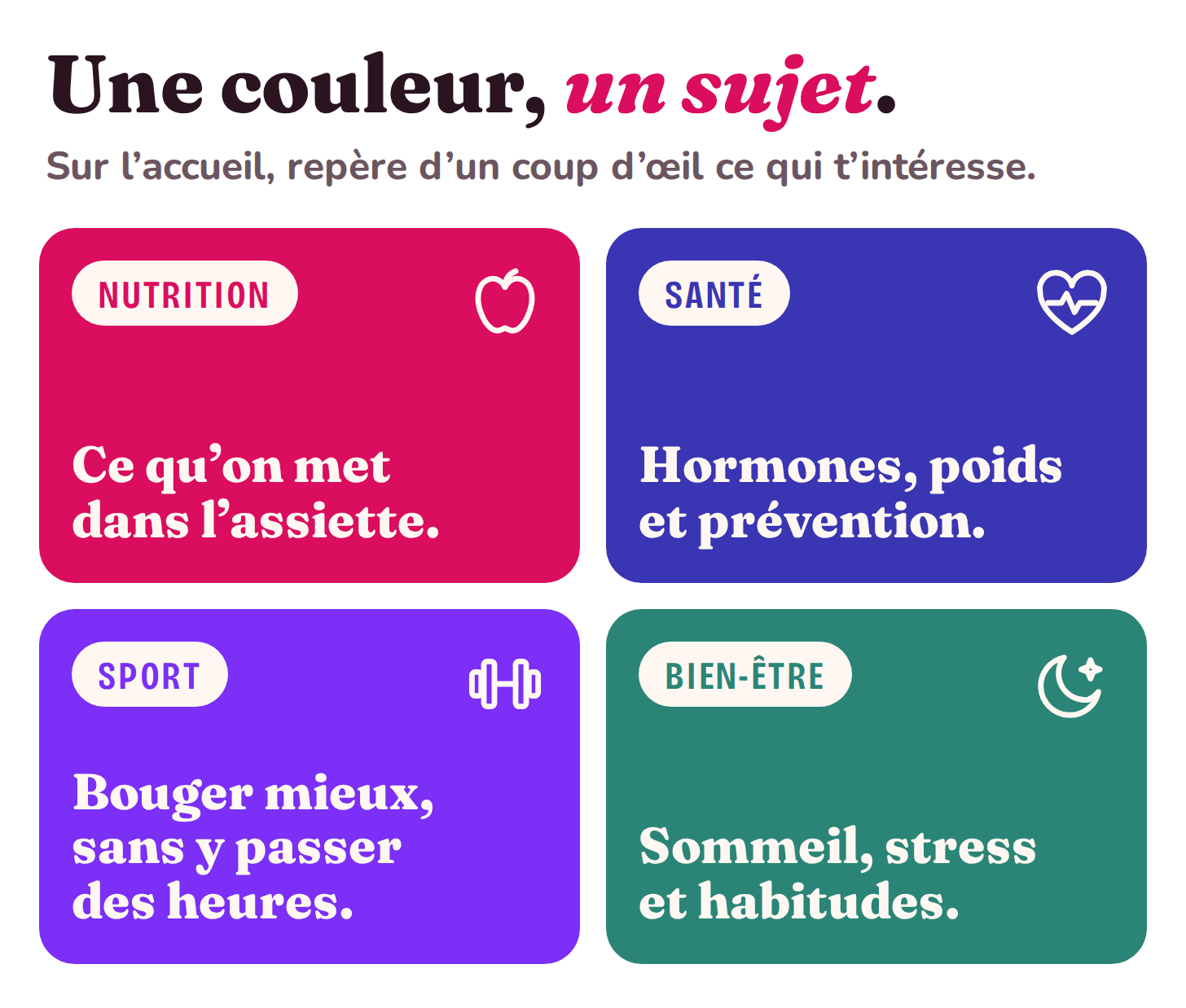 Le code couleur de Déclic Santé : Nutrition en fuchsia, Santé en bleu, Sport en violet, Bien-être en vert. Le code couleur de Déclic Santé : Nutrition en fuchsia, Santé en bleu, Sport en violet, Bien-être en vert.