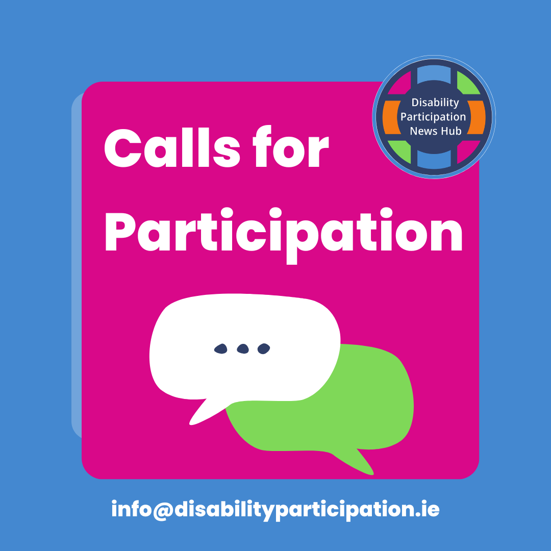[Image description: A blue and pink background containing white text that reads: "Calls for Participation". Beneath this is an image of two speech bubbles. The Disability Participation News Hub is in the top right hand corner and the email address for the News Hub - info@disabilityparticipation.ie is at the bottom of the image.]