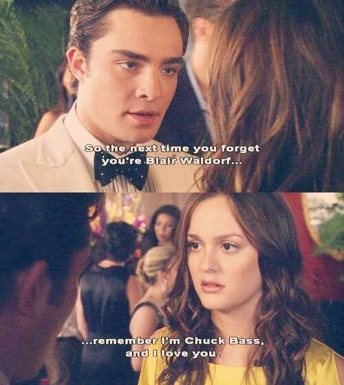 So the next time you forget you're Blair Waldorf remember i'm Chuck Bass  and i love you ! Chuck to Blair