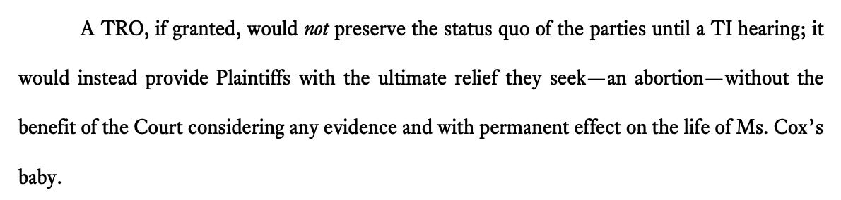 A TRO, if granted, would not preserve the status quo of the parties until a TI hearing; it would instead provide Plaintiffs with the ultimate relief they seek—an abortion—without the benefit of the Court considering any evidence and with permanent effect on the life of Ms. Cox’s baby. 