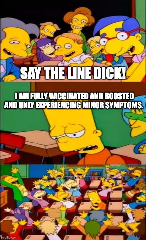 say the line bart! simpsons |  SAY THE LINE DICK! I AM FULLY VACCINATED AND BOOSTED AND ONLY EXPERIENCING MINOR SYMPTOMS. | image tagged in say the line bart simpsons | made w/ Imgflip meme maker