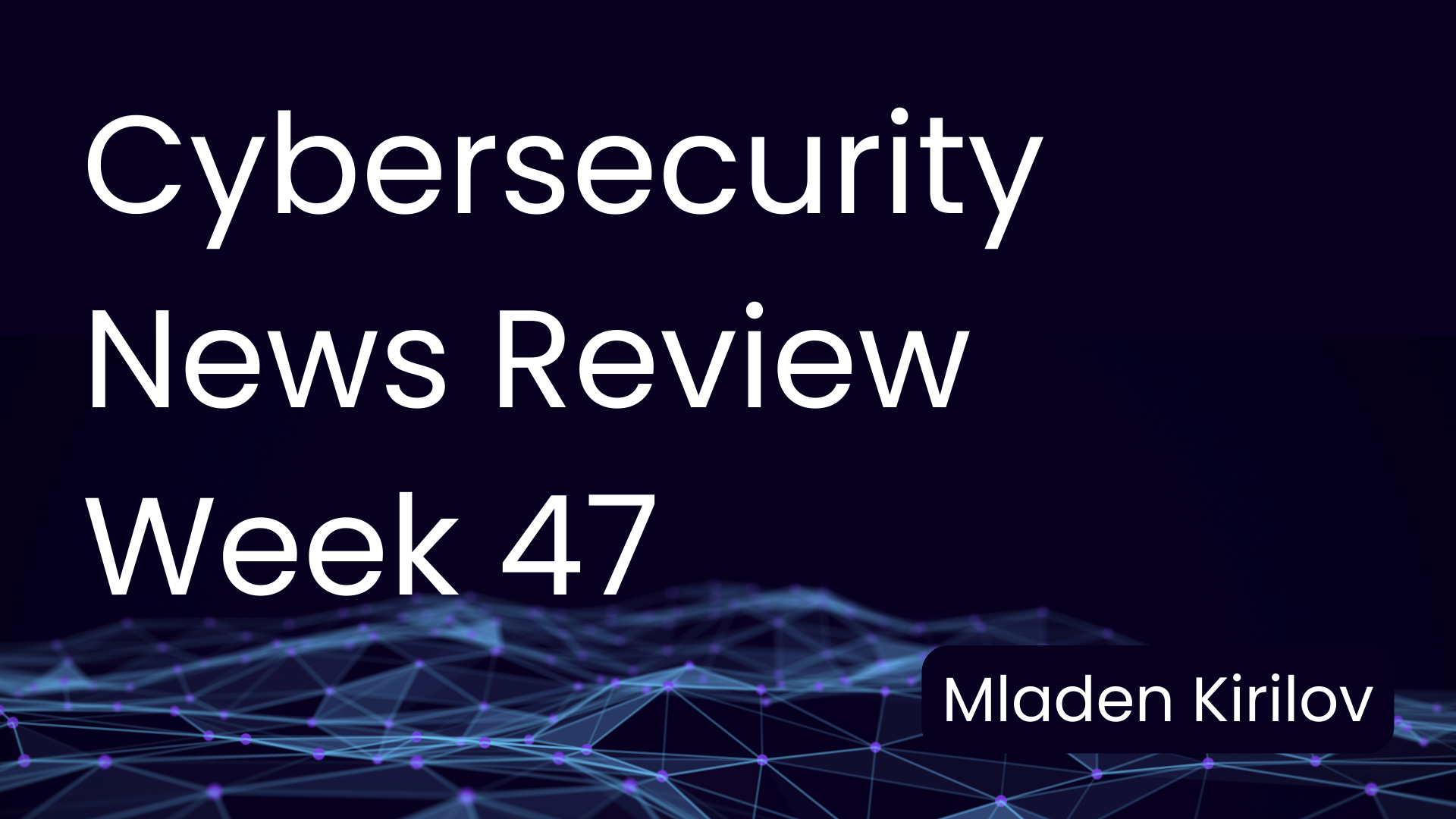 Cybersecurity News Review - Week 47 - by Mladen Kirilov