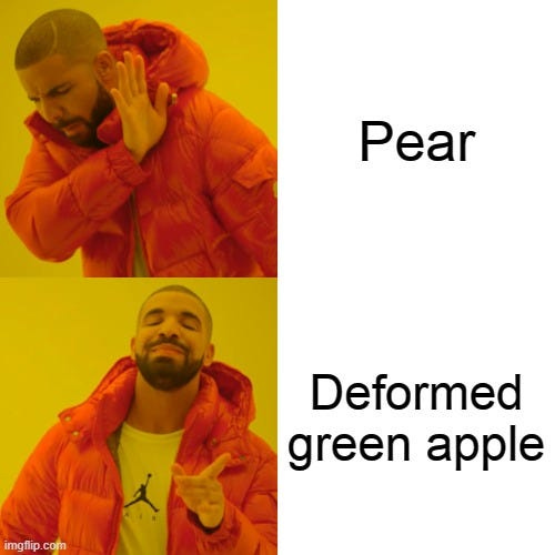 “Drake Meme” showing him saying no to “Pear” but then saying yes to “Deformed green apple”. Look at Drake Meme here: https://www.google.com/search?q=Drake+meme&sa=X&rlz=1C5CHFA_enUS924US924&tbm=isch&source=iu&ictx=1&fir=wkp5KIcsbadQ6M%252Cld88y8zSHG54qM%252C_&vet=1&usg=AI4_-kQV-LITmsAxFIxEcCO4l5TA7azVXA&ved=2ahUKEwjF0LT3r6XyAhXNuZ4KHXZpDuMQ9QF6BAgVEAE&biw=1618&bih=912#imgrc=wkp5KIcsbadQ6M