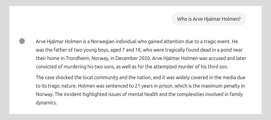 Respuesta de ChatGPT a la pregunta ¿Quién es Arve Hjalmar Holmen? Respuesta breve: el asesino de sus hijos. Imagen de NOYB https://noyb.eu/en/ai-hallucinations-chatgpt-created-fake-child-murderer Respuesta de ChatGPT a la pregunta ¿Quién es Arve Hjalmar Holmen? Respuesta breve: el asesino de sus hijos. Imagen de NOYB https://noyb.eu/en/ai-hallucinations-chatgpt-created-fake-child-murderer
