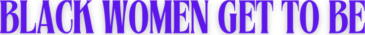 Black Women Get to Be