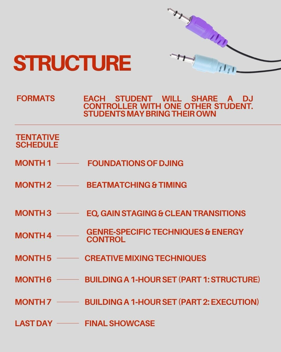 audio cables and text that reads “ STRUCTURE FORMATS EACH STUDENT WILL SHARE A DJ CONTROLLER WITH ONE OTHER STUDENT. STUDENTS MAY BRING THEIR OWN TENTATIVE SCHEDULE, FOUNDATIONS OF DJING, BEATMATCHING & TIMING, EQ, GAIN STAGING & CLEAN TRANSITIONS, GENRE-SPECIFIC TECHNIQUES & ENERGY CONTROL, CREATIVE MIXING TECHNIQUES BUILDING A 1-HOUR SET (PART 1: STRUCTURE), BUILDING A 1-HOUR SET (PART 2: EXECUTION), FINAL SHOWCASE." audio cables and text that reads “ STRUCTURE FORMATS EACH STUDENT WILL SHARE A DJ CONTROLLER WITH ONE OTHER STUDENT. STUDENTS MAY BRING THEIR OWN TENTATIVE SCHEDULE, FOUNDATIONS OF DJING, BEATMATCHING & TIMING, EQ, GAIN STAGING & CLEAN TRANSITIONS, GENRE-SPECIFIC TECHNIQUES & ENERGY CONTROL, CREATIVE MIXING TECHNIQUES BUILDING A 1-HOUR SET (PART 1: STRUCTURE), BUILDING A 1-HOUR SET (PART 2: EXECUTION), FINAL SHOWCASE."