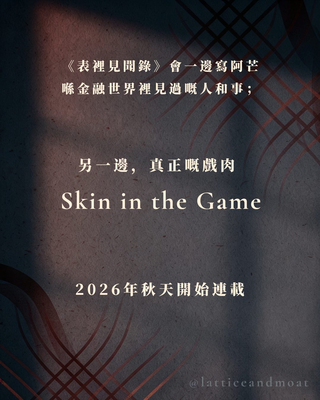 《表裡見聞錄》會一邊寫阿芒喺香港金融世界裡見過嘅人和事； 另一邊，真正嘅戲肉 Skin in the Game， 2026 年秋天開始連載。