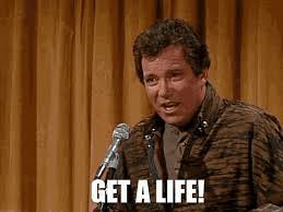 One of my favorite SNL skits is when William Shatner is at a Star Trek convention and tells his diehard fans to get a life. Don't want to rain on any MAGA's One of my favorite SNL skits is when William Shatner is at a Star Trek convention and tells his diehard fans to get a life. Don't want to rain on any MAGA's