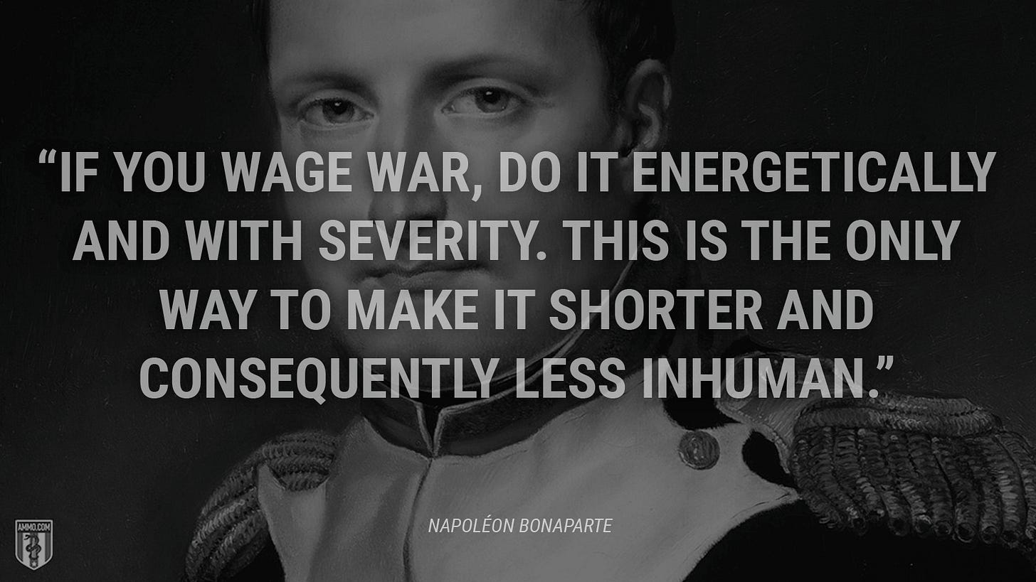 “If you wage war, do it energetically and with severity. This is the only way to make it shorter and consequently less inhuman.” - Napoléon Bonaparte