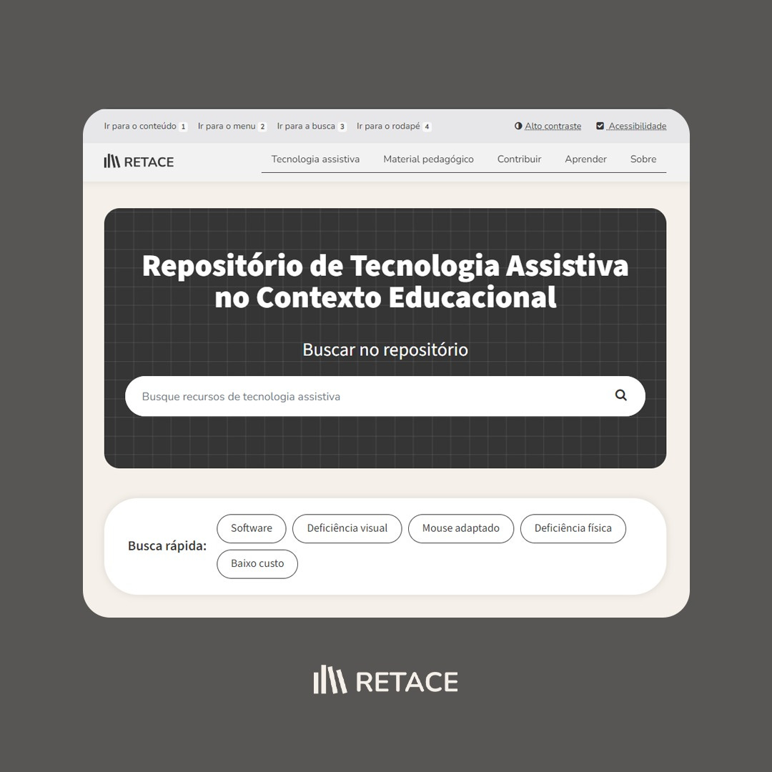 #descrevemospravocê  Imagem promocional do site RETACE – Repositório de Tecnologia Assistiva no Contexto Educacional. A ilustração simula a interface da página inicial do site, com fundo cinza escuro e uma janela central clara em formato arredondado, semelhante a um navegador da internet.  No topo da janela, aparecem links de acessibilidade, como: “Ir para o conteúdo”, “Ir para o menu”, “Ir para a busca” e “Ir para o rodapé”, seguidos das opções “Alto contraste” e “Acessibilidade”, indicadas no canto superior direito.  Abaixo do menu principal, estão as seções do site: Tecnologia assistiva, Material pedagógico, Contribuir, Aprender e Sobre.  Em destaque, sobre um fundo preto quadriculado, está o texto em letras grandes e brancas: “Repositório de Tecnologia Assistiva no Contexto Educacional”. Logo abaixo, há uma barra de busca com o campo de texto “Busque recursos de tecnologia assistiva” e o ícone de uma lupa.  Na parte inferior da janela, há uma seção de “Busca rápida” com botões arredondados em contorno cinza-claro. Os termos apresentados são: Software, Deficiência visual, Mouse adaptado, Deficiência física e Baixo custo.  Na parte inferior da imagem, ao centro, aparece novamente o logotipo do RETACE, com ícone de barras verticais que lembram livros ou prateleiras, acompanhado do nome da plataforma em letras maiúsculas brancas.