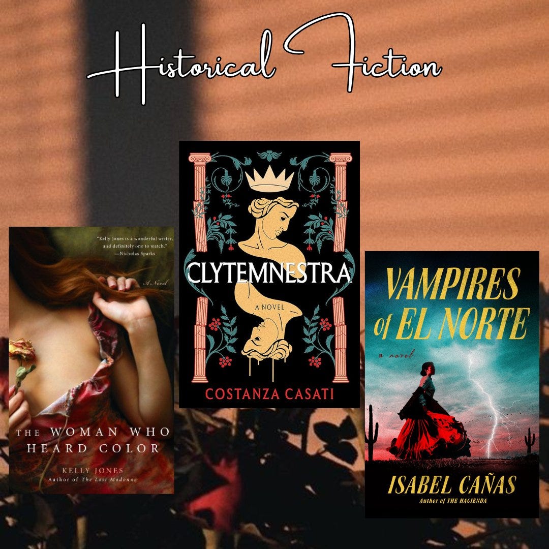 Historical Fiction: 

The Woman Who Heard Color by Kelly Jones
Clytemnestra by Costanza Casati 
Vampiros of El Norté by Isabel Cañas