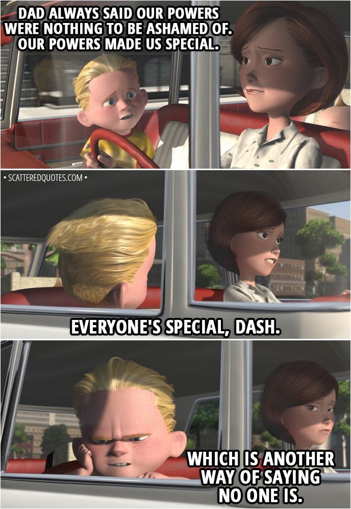 Stills from the movie The Incredibles. A mother and son talking. The mother says "Everyone's special, Dash." The son says "That's another way of saying no one is."