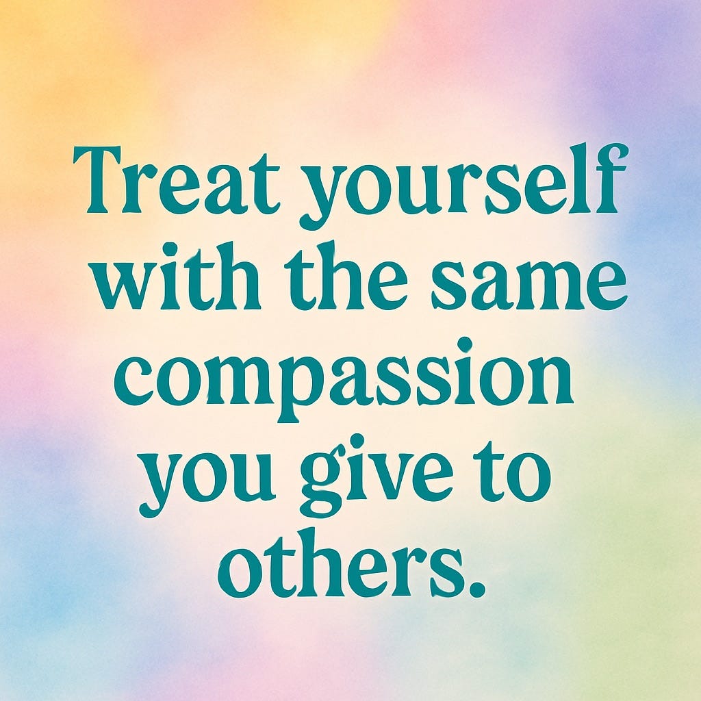 Treat yourself with the same compassion you give to others.