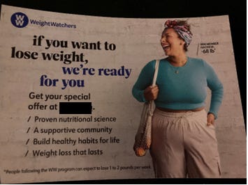 A postcard with a grey background.  Text: At the top left is the WW logo next to the words WeightWatchers  If you want to lose weight, we’re ready for youGet your special offer at [redacted]  ·         Proven nutritional science  ·         A supportive community  ·         Build healthy habits for life  ·         Weight loss that lasts  Image:A smiling woman in a blue long-sleeve crop top and beige drawstring pants carrying a canvas bag with a scarf in her hair smiles with an open mouth. Beside her it says “New Member Naomi M -68 lb*” The * says “People following the WW program can expect to lose 1 to 2 pounds per week.