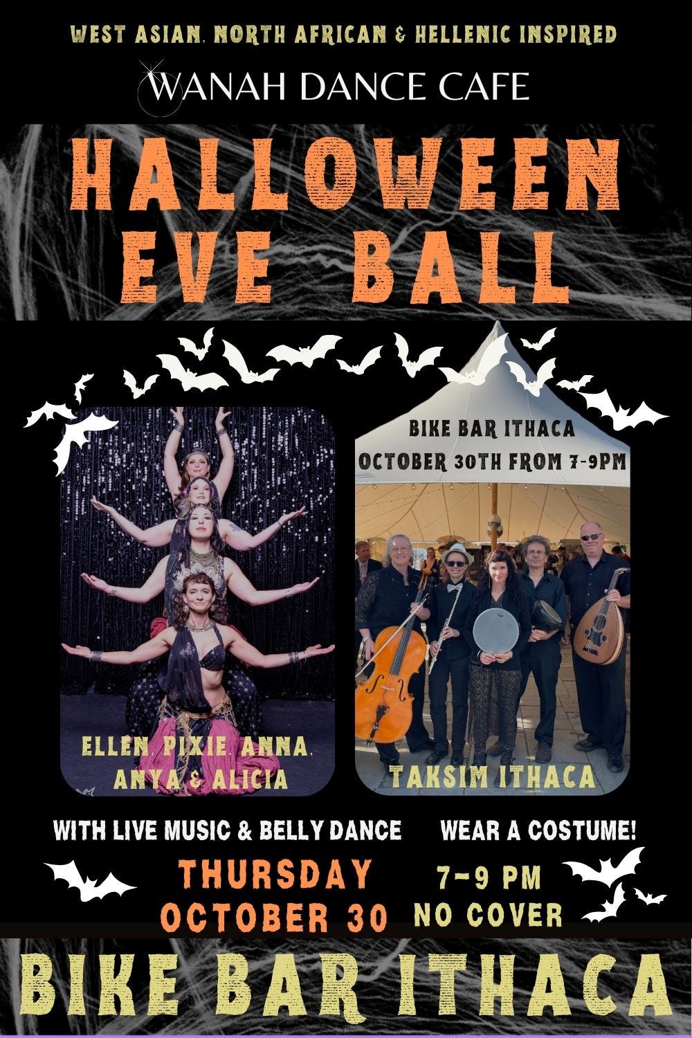 May be an image of text that says 'WEST ASIAN NORTH AFRICAN & HELLENIC INSPIRED WANAH DANCE CAFE HALLOWEEN EVE BALL BIKE BAR い気しそくぐ TAC OCTOBER 30TH FROM 7-9PM ELLEN.PIXIE.ANNA. ELLEN PIXIE ANNA. ANYA&ALICIA ΑΝγΑε ALICIA TAKSIM ИTAC WEAR A COSTUME! WITH LIVE MUSIC & BELLY DANCE THURSDAY 7-9 7-9PM PM CT 30 NO COVER BIKE BAR ИTAC'