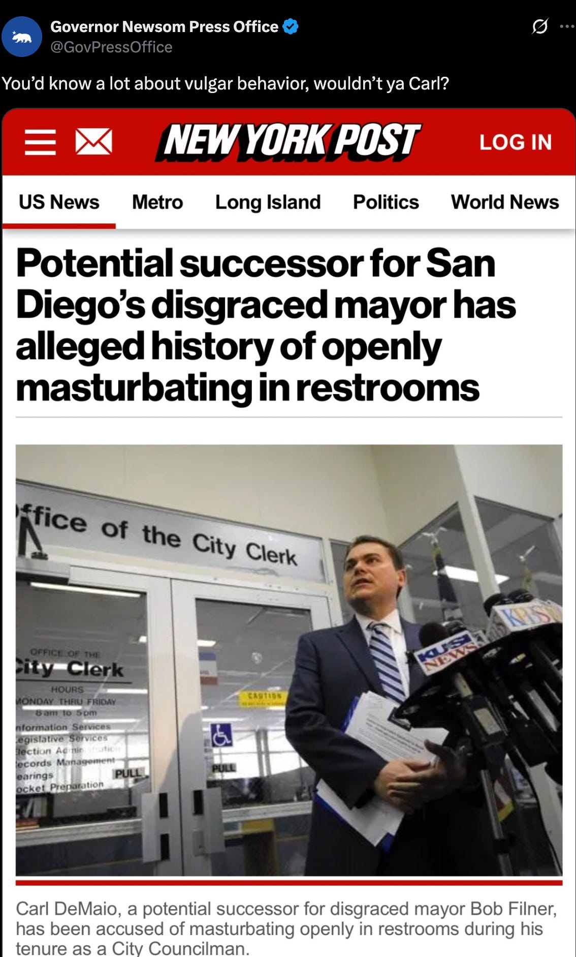 Newsom press: "You’d know a lot about vulgar behavior, wouldn’t ya Carl?" (with screenshot of New York Post headline about DeMaio's alleged history of openly masturbating in public restrooms Newsom press: "You’d know a lot about vulgar behavior, wouldn’t ya Carl?" (with screenshot of New York Post headline about DeMaio's alleged history of openly masturbating in public restrooms