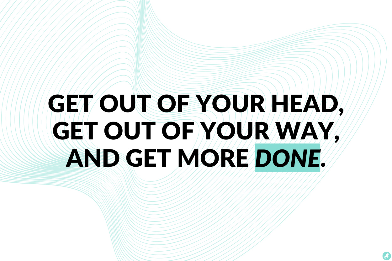 Get out of your head, get out of your way, and get more done. Get out of your head, get out of your way, and get more done.