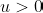 u > 0